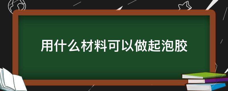 用什么材料可以做起泡胶 用什么材料可以做起泡胶不用胶水百分百成功