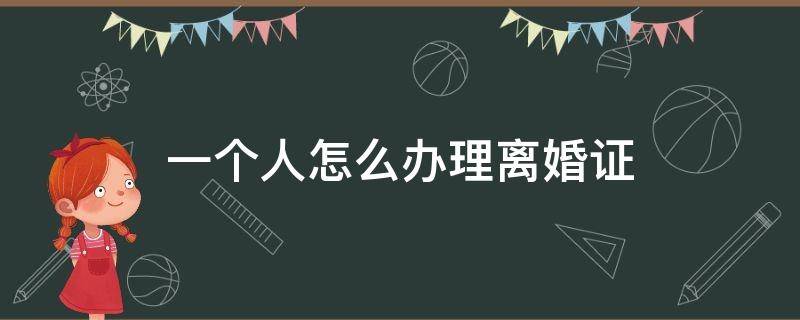 一个人怎么办理离婚证（一个人怎么申请离婚要什么证件）