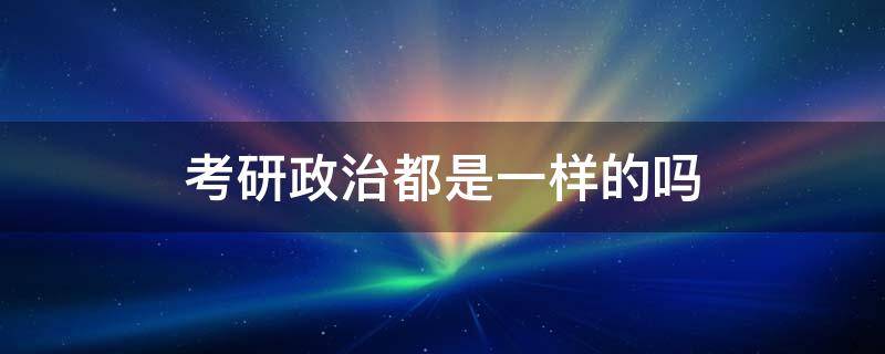 考研政治都是一样的吗 考研考的政治都是一样的吗