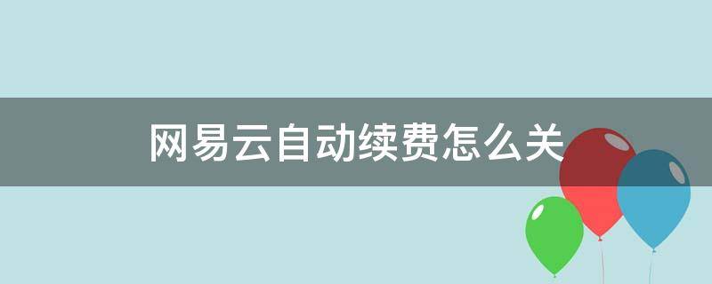 网易云自动续费怎么关 关闭网易云自动续费怎么关