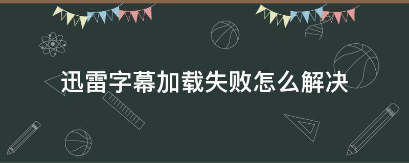 迅雷字幕加载失败怎么解决（迅雷添加字幕显示无效）