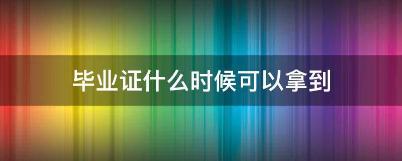 毕业证什么时候可以拿到（大学生毕业证什么时候可以拿到）