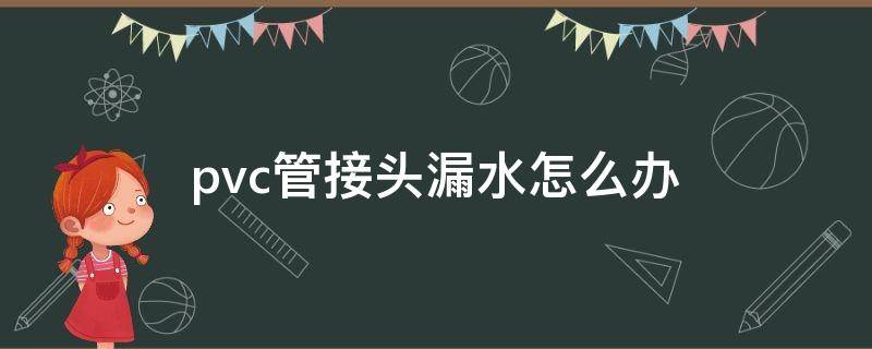 pvc管接头漏水怎么办 pvc给水管接头漏水怎么修补