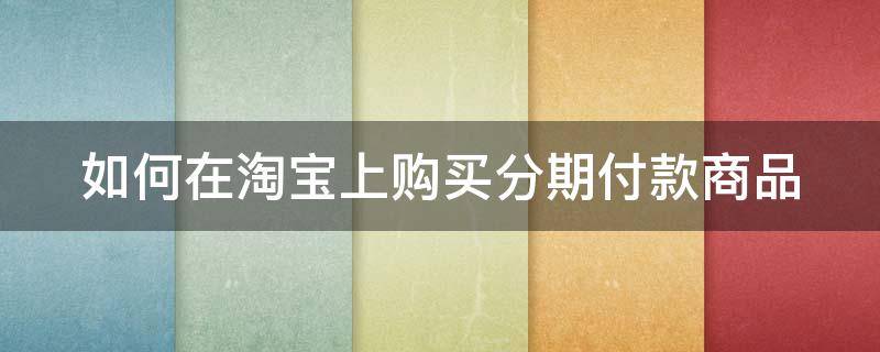 如何在淘宝上购买分期付款商品 淘宝怎么购买分期的东西?