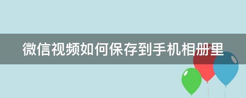 微信视频如何保存到手机相册里 微信视频如何保存到手机相册里去