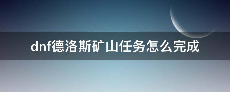 dnf德洛斯矿山任务怎么完成 dnf100级德洛斯矿山任务