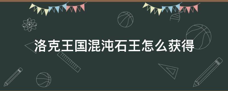 洛克王国混沌石王怎么获得 洛克王国混沌石王怎么获得2022