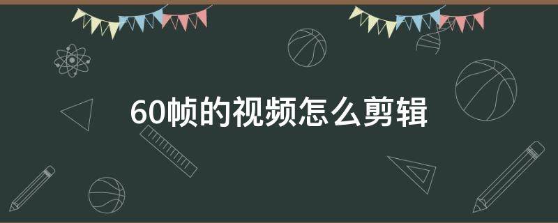 60帧的视频怎么剪辑 怎么剪辑60帧高清视频