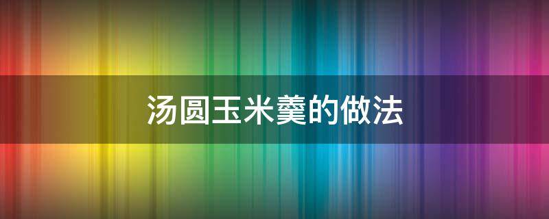 汤圆玉米羹的做法 汤圆玉米羹的做法视频