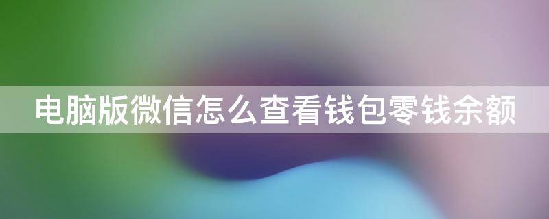 电脑版微信怎么查看钱包零钱余额 电脑版微信怎么查看钱包零钱余额多少