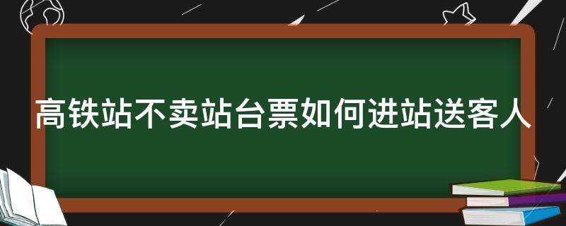 高铁站不卖站台票如何进站送客人（高铁站不买票可以进站送人吗）