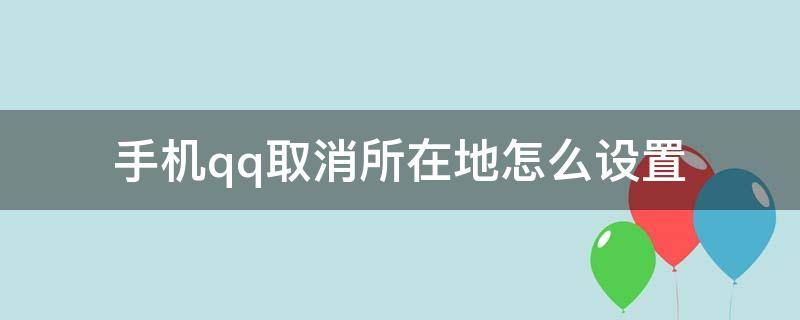 手机qq取消所在地怎么设置 手机qq怎么取消位置信息