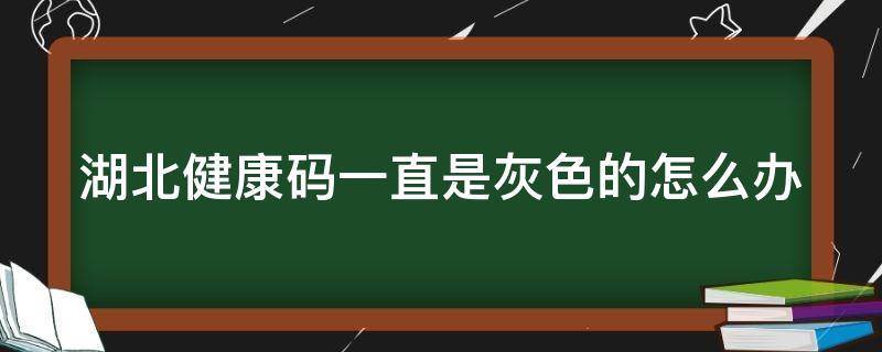 湖北健康码一直是灰色的怎么办 湖北健康码是灰色怎么回事