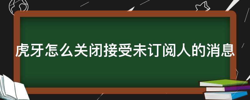 虎牙怎么关闭接受未订阅人的消息（怎样取消虎牙订阅提醒）