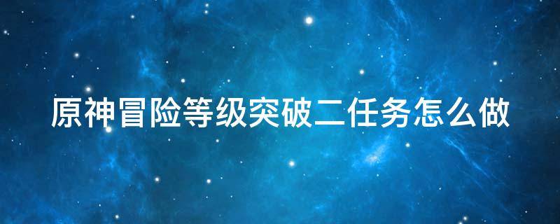 原神冒险等级突破二任务怎么做 原神 冒险等级突破2