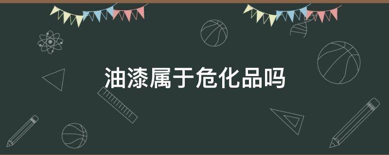 油漆属于危化品吗（油漆属于危化品吗?）