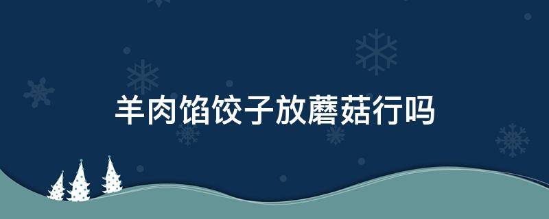 羊肉馅饺子放蘑菇行吗 羊肉馅可以放蘑菇吗