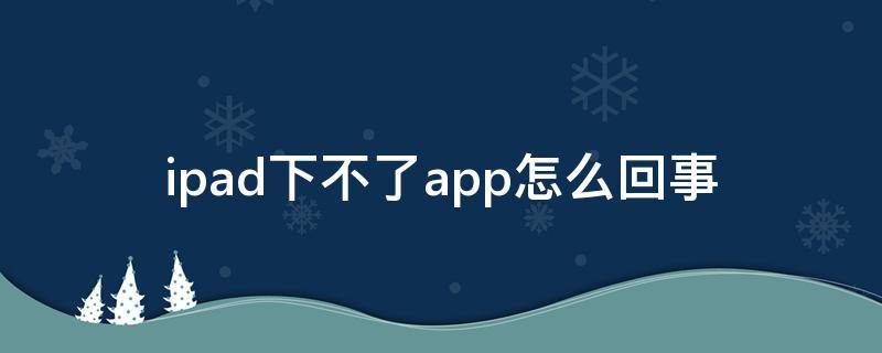 ipad下不了app怎么回事（ipad下不了app怎么回事未完成支付）