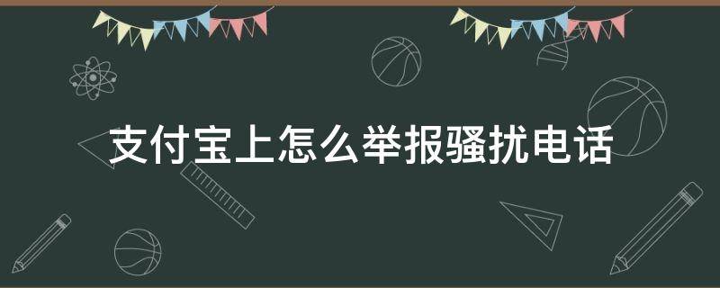 支付宝上怎么举报骚扰电话（支付宝有用吗）