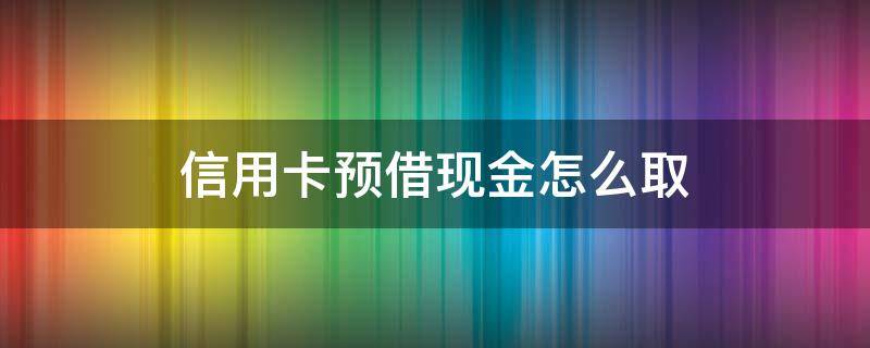 信用卡预借现金怎么取（信用卡预借现金怎么取出来,一定要在本行取吗）