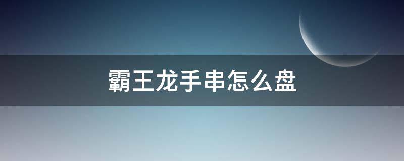 霸王龙手串怎么盘（霸王龙手串怎么盘还用上油吗）