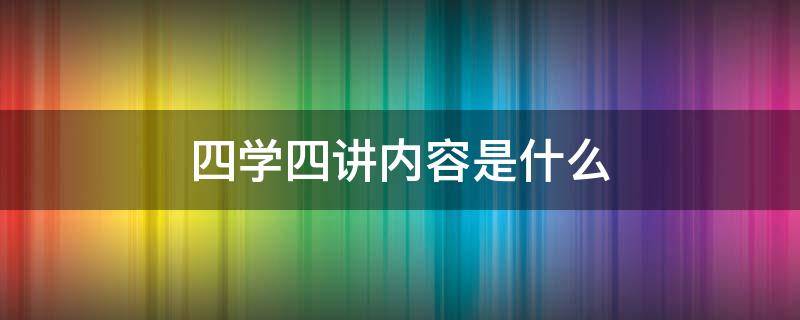 四学四讲内容是什么 四讲四爱内容