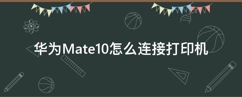 华为Mate10怎么连接打印机 华为matepad10.8怎么连接打印机