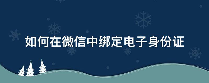 如何在微信中绑定电子身份证（怎么在微信上绑定电子身份证）