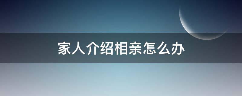 家人介绍相亲怎么办（家人一直给介绍相亲对象怎么办）