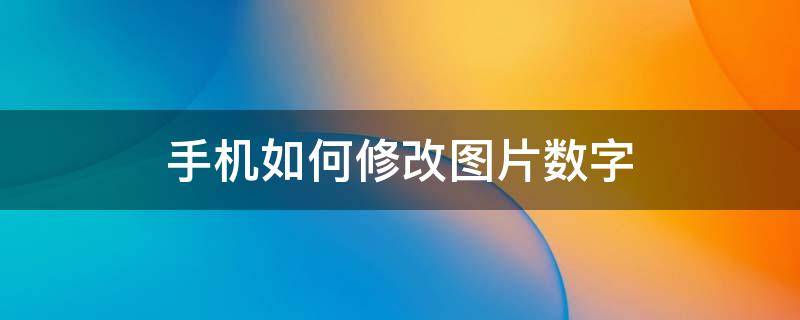 手机如何修改图片数字 手机如何修改图片数字让其与原图一样