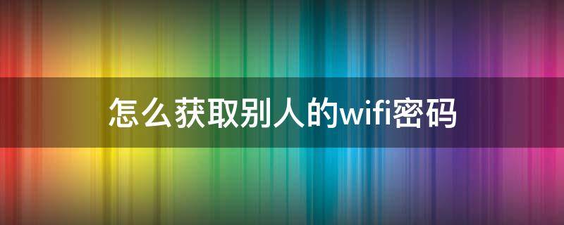 怎么获取别人的wifi密码（用手机怎么获取别人的WiFi密码）