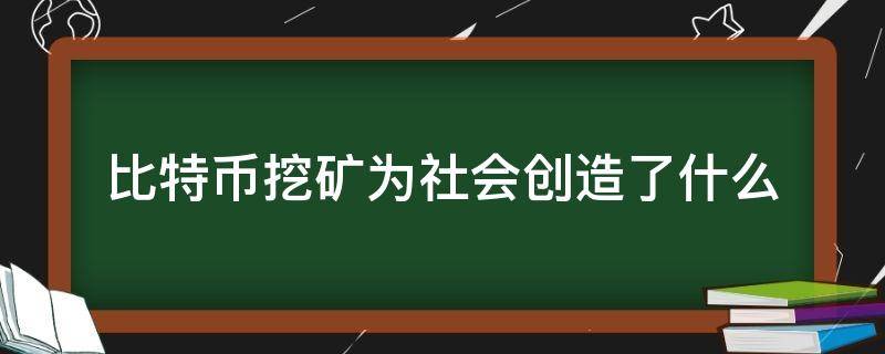 比特币挖矿为社会创造了什么（比特币挖矿对社会有什么贡献）