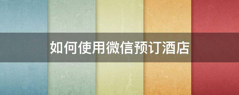 如何使用微信预订酒店 微信怎么预定酒店住宿