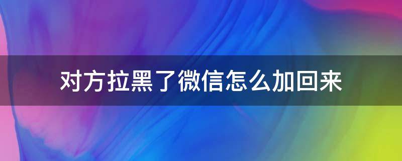 对方拉黑了微信怎么加回来（对方拉黑了微信怎么加回来她的微信须要她验证吗）