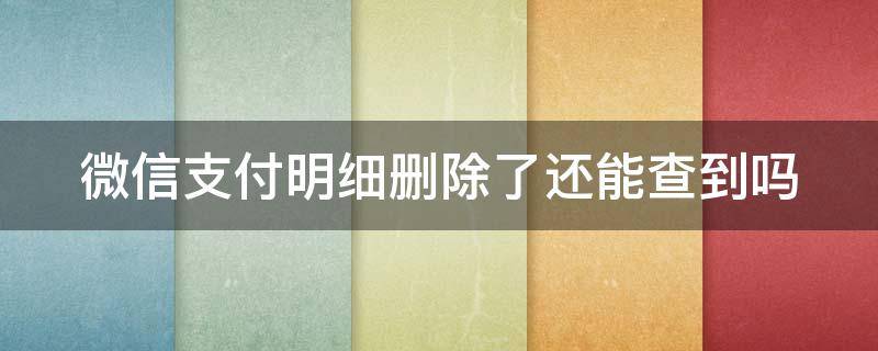 微信支付明细删除了还能查到吗 账单明细删除了还能恢复转账记录吗