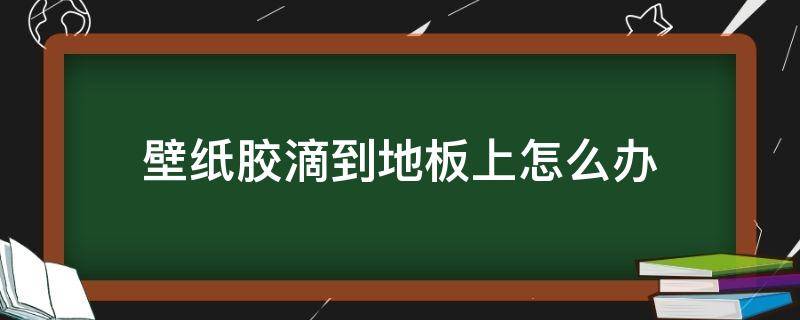 壁纸胶滴到地板上怎么办 壁纸胶弄到了地板上怎么处理