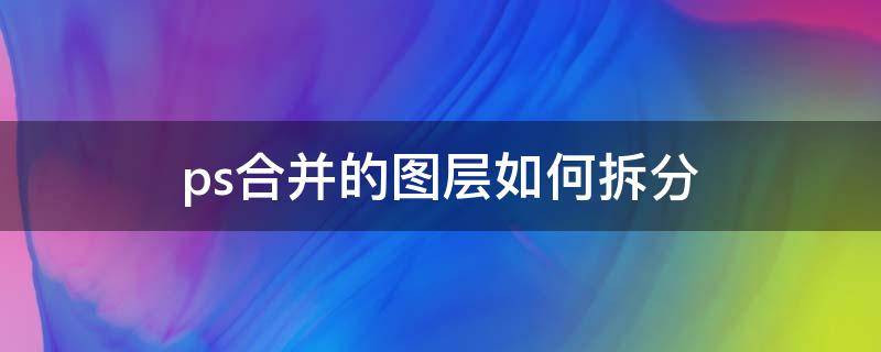 ps合并的图层如何拆分 ps合并后的图层怎么分开