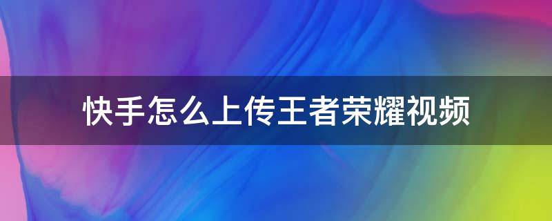 快手怎么上传王者荣耀视频 快手怎么上传王者荣耀视频教程