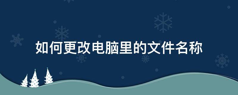 如何更改电脑里的文件名称 怎么修改电脑上文件名称