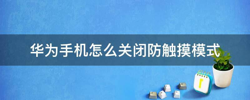 华为手机怎么关闭防触摸模式（华为怎么关闭防触摸模式怎么关闭）