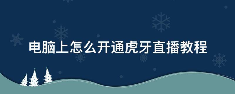 电脑上怎么开通虎牙直播教程 电脑版虎牙怎么开直播