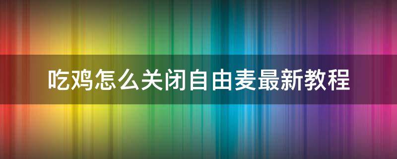 吃鸡怎么关闭自由麦最新教程 绝地求生如何关闭自由麦