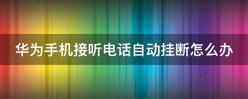 华为手机接听电话自动挂断怎么办 华为手机电话接起来自动挂断