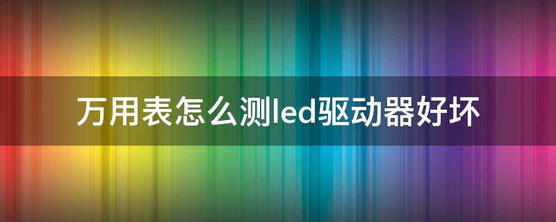 万用表怎么测led驱动器好坏（如何用万用表测led驱动好坏）