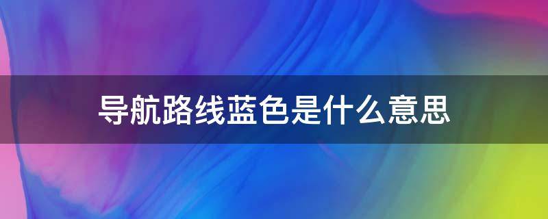 导航路线蓝色是什么意思（导航路线蓝色的是什么意思）