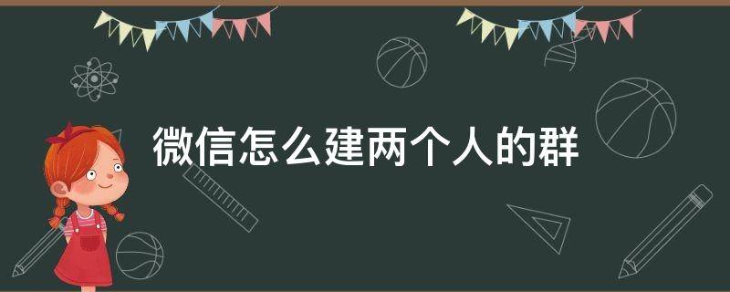 微信怎么建两个人的群 微信怎么建两个人的群的步骤