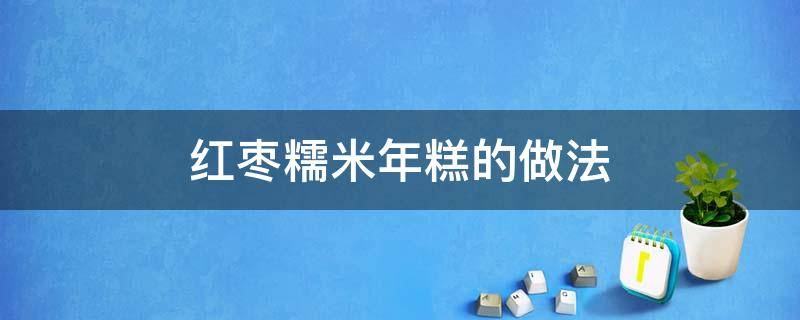 红枣糯米年糕的做法 红枣糯米年糕的做法窍门