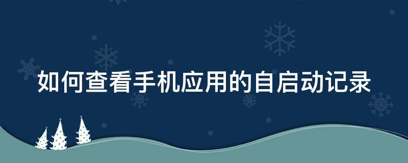 如何查看手机应用的自启动记录 如何查看手机应用的自启动记录内容