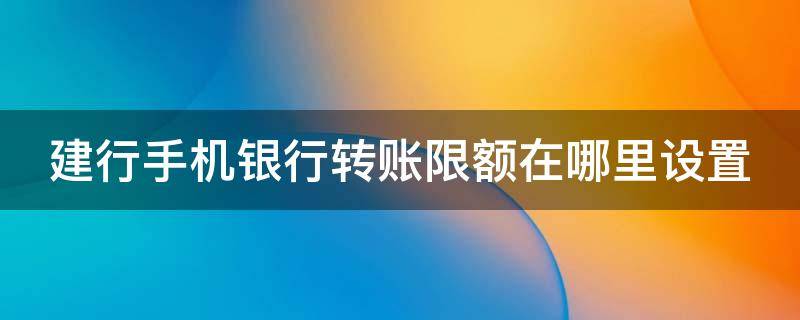 建行手机银行转账限额在哪里设置 建行手机银行转账限额在哪里设置的