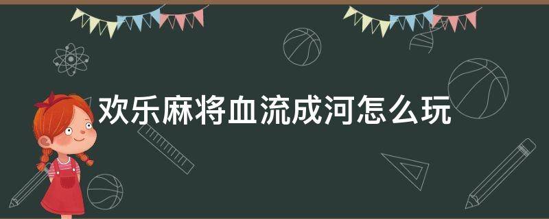 欢乐麻将血流成河怎么玩 欢乐麻将的血流成河怎么玩